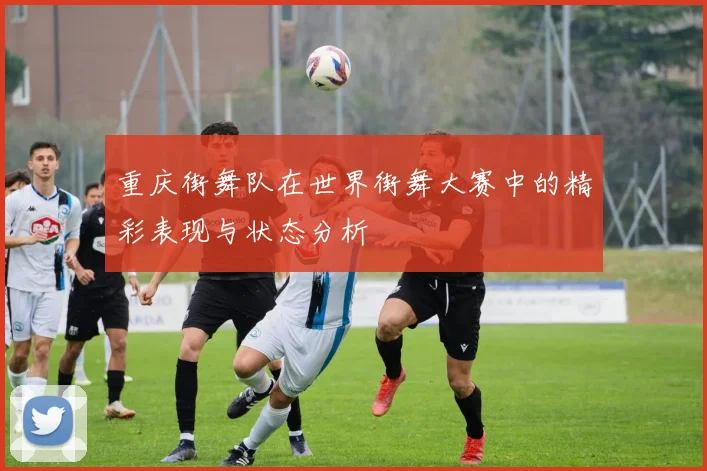 重庆街舞队在世界街舞大赛中的精彩表现与状态分析