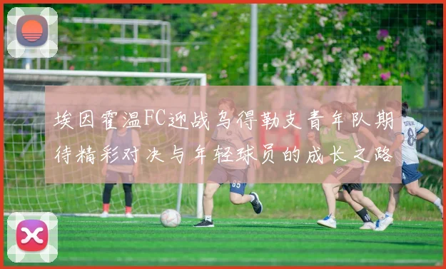 埃因霍温FC迎战乌得勒支青年队期待精彩对决与年轻球员的成长之路