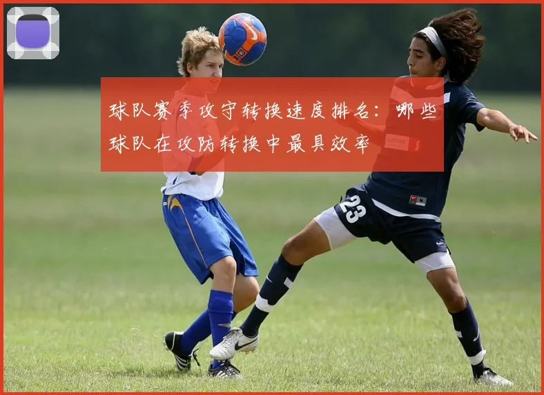 球队赛季攻守转换速度排名：哪些球队在攻防转换中最具效率