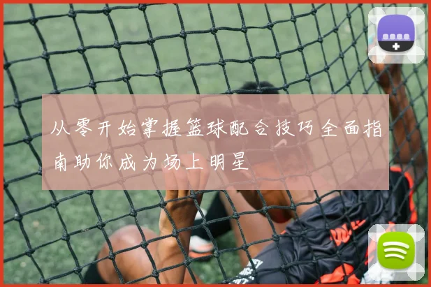 从零开始掌握篮球配合技巧全面指南助你成为场上明星