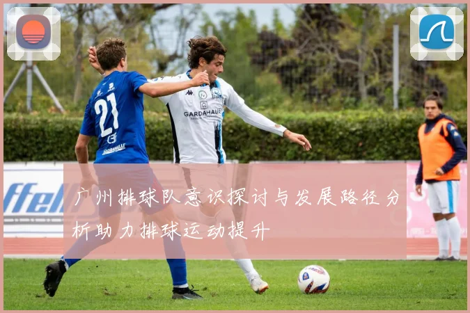 广州排球队意识探讨与发展路径分析助力排球运动提升