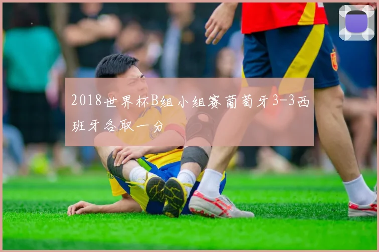 2018世界杯B组小组赛葡萄牙3-3西班牙各取一分