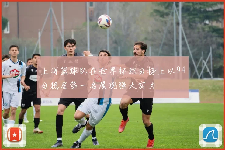 上海篮球队在世界杯积分榜上以94分稳居第一名展现强大实力