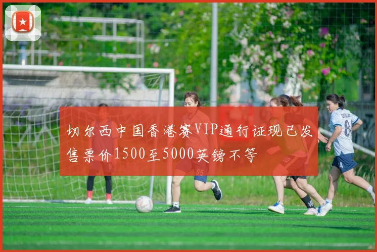 切尔西中国香港赛VIP通行证现已发售票价1500至5000英镑不等