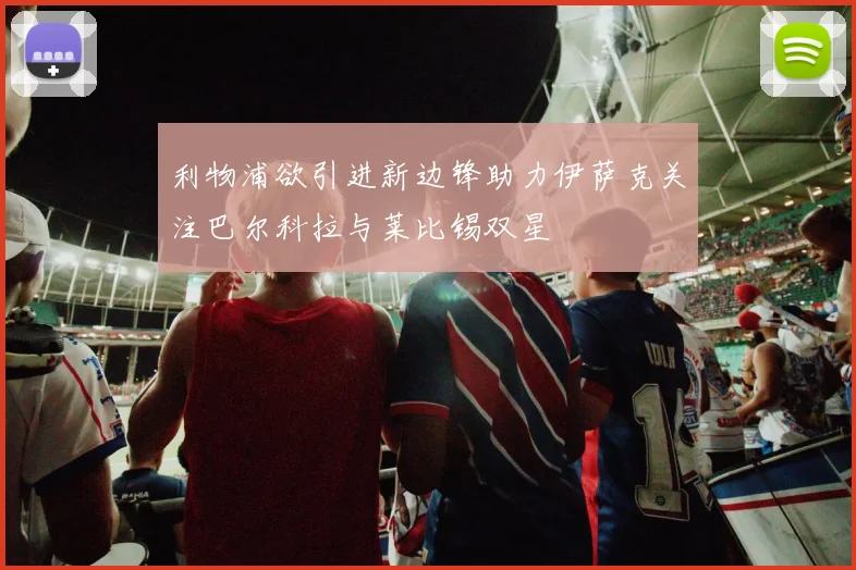 利物浦欲引进新边锋助力伊萨克关注巴尔科拉与莱比锡双星