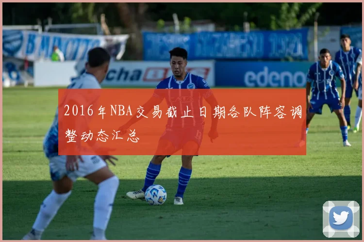 2016年NBA交易截止日期各队阵容调整动态汇总