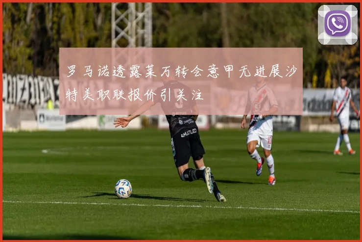罗马诺透露莱万转会意甲无进展沙特美职联报价引关注