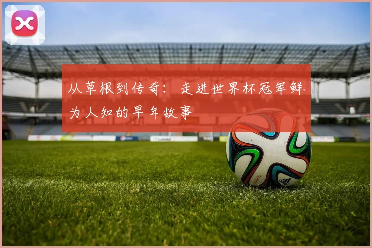 从草根到传奇：走进世界杯冠军鲜为人知的早年故事