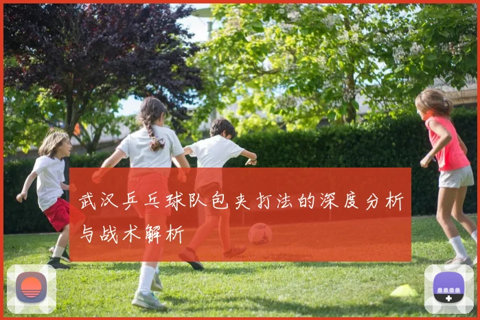 武汉乒乓球队包夹打法的深度分析与战术解析